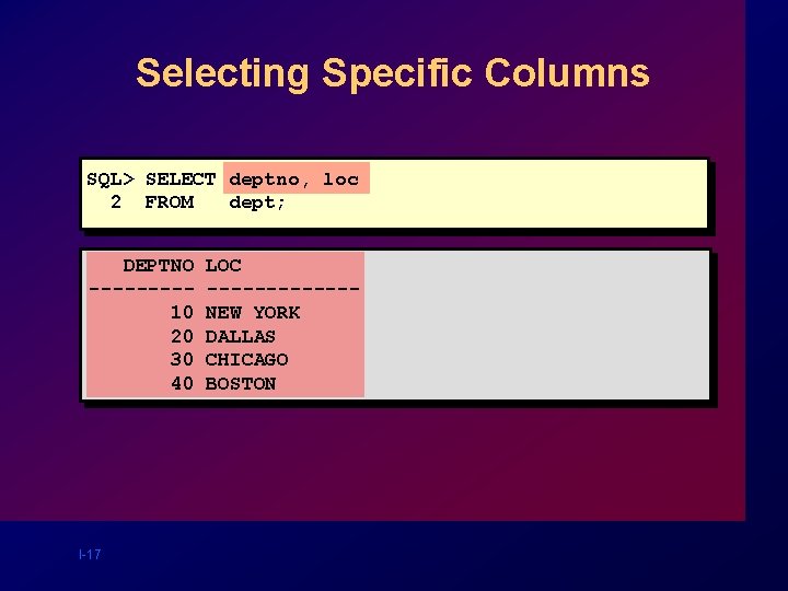 Selecting Specific Columns SQL> SELECT deptno, loc 2 FROM dept; DEPTNO ----10 20 30 Selecting Specific Columns SQL> SELECT deptno, loc 2 FROM dept; DEPTNO ----10 20 30
