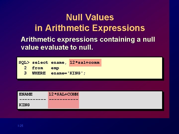 Null Values in Arithmetic Expressions Arithmetic expressions containing a null value evaluate to null. Null Values in Arithmetic Expressions Arithmetic expressions containing a null value evaluate to null.