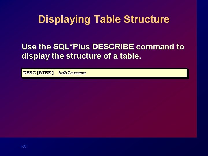 Displaying Table Structure Use the SQL*Plus DESCRIBE command to display the structure of a Displaying Table Structure Use the SQL*Plus DESCRIBE command to display the structure of a