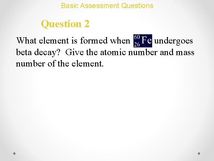 Basic Assessment Questions Question 2 What element is formed when undergoes beta decay? Give