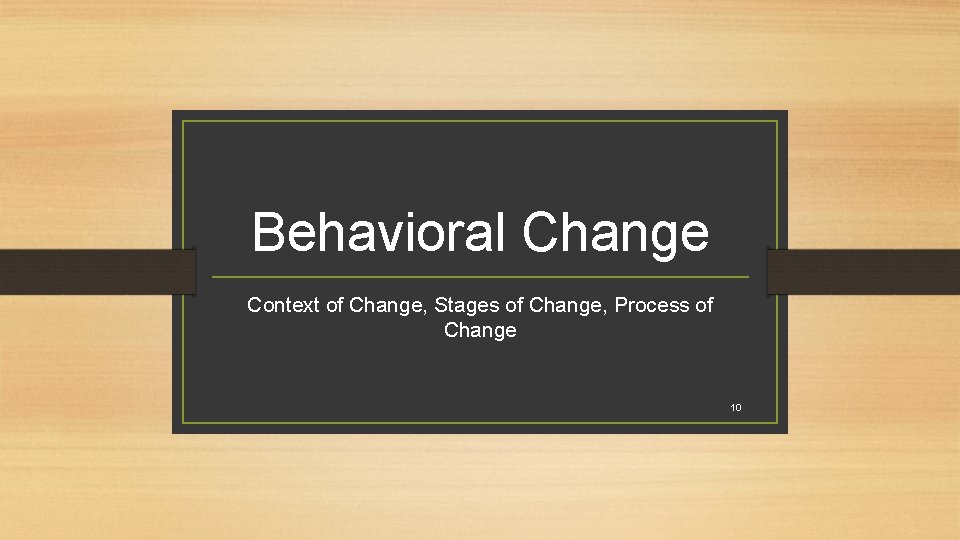 Behavioral Change Context of Change, Stages of Change, Process of Change 10 