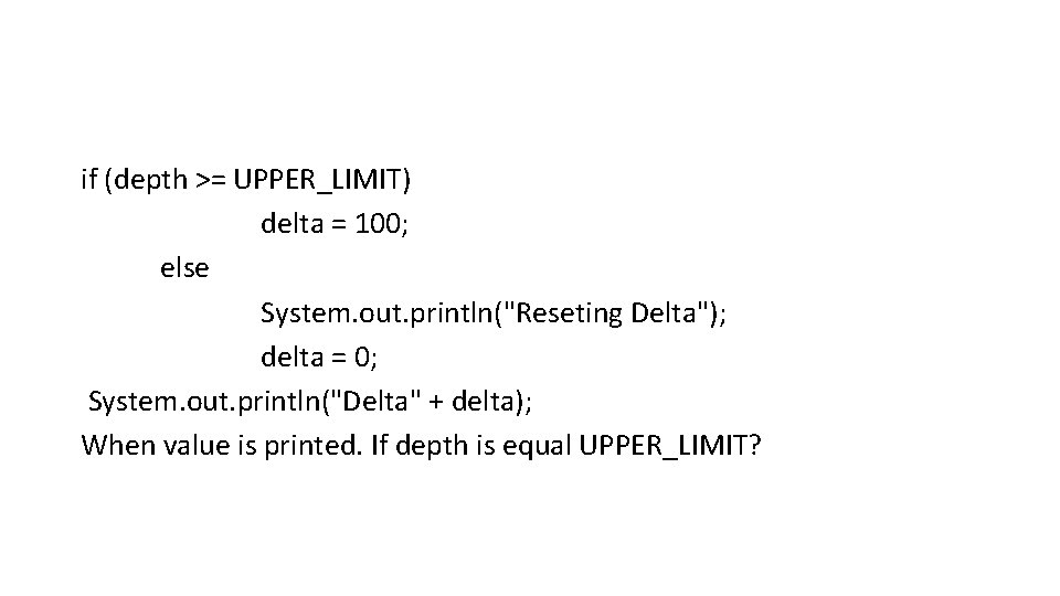 if (depth >= UPPER_LIMIT) delta = 100; else System. out. println("Reseting Delta"); delta =