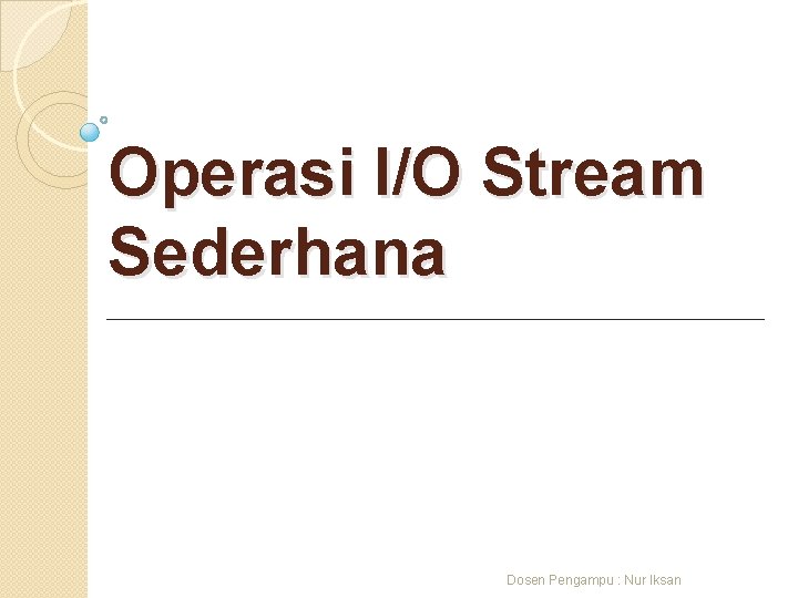 Operasi I/O Stream Sederhana Dosen Pengampu : Nur Iksan 