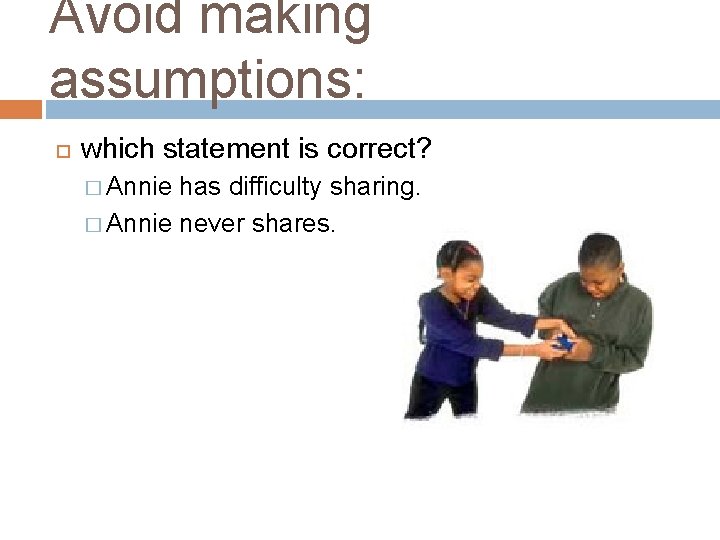 Avoid making assumptions: which statement is correct? � Annie has difficulty sharing. � Annie