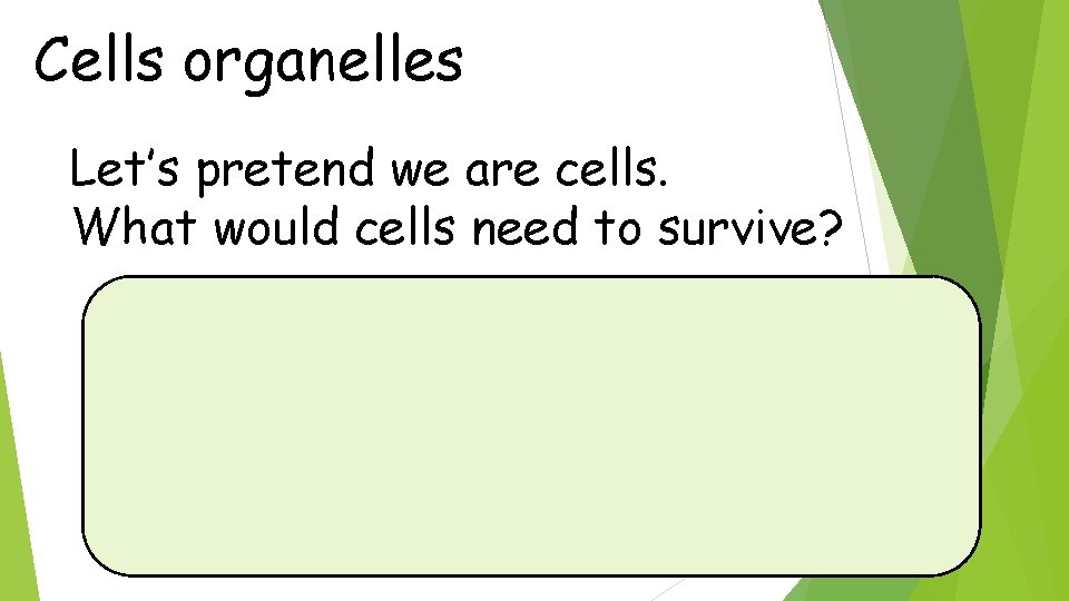 Cells organelles Let’s pretend we are cells. What would cells need to survive? 