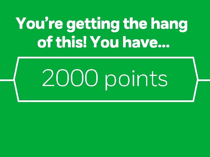 You’re getting the hang of this! You have… 2000 points 