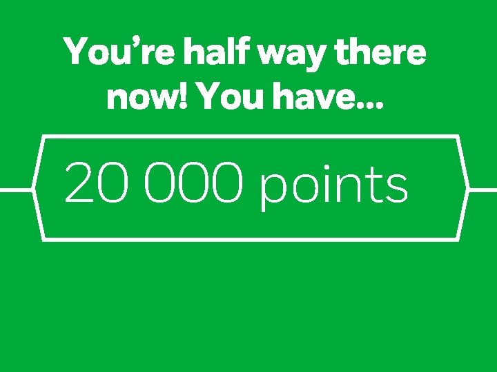 You’re half way there now! You have… 20 000 points 