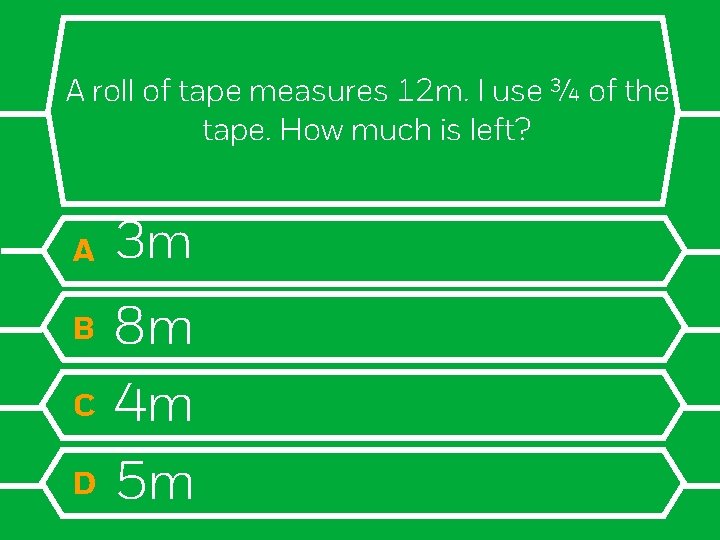 A roll of tape measures 12 m. I use ¾ of the tape. How