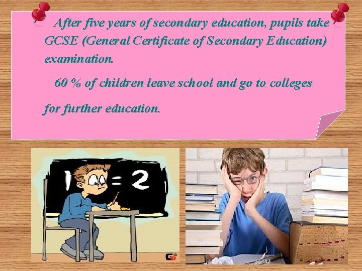 After five years of secondary education, pupils take GCSE (General Certificate of Secondary Education)