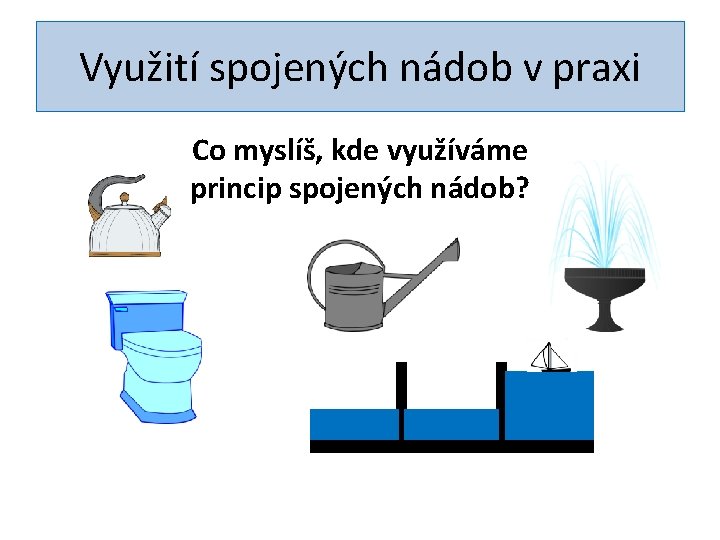 Využití spojených nádob v praxi Co myslíš, kde využíváme princip spojených nádob? 