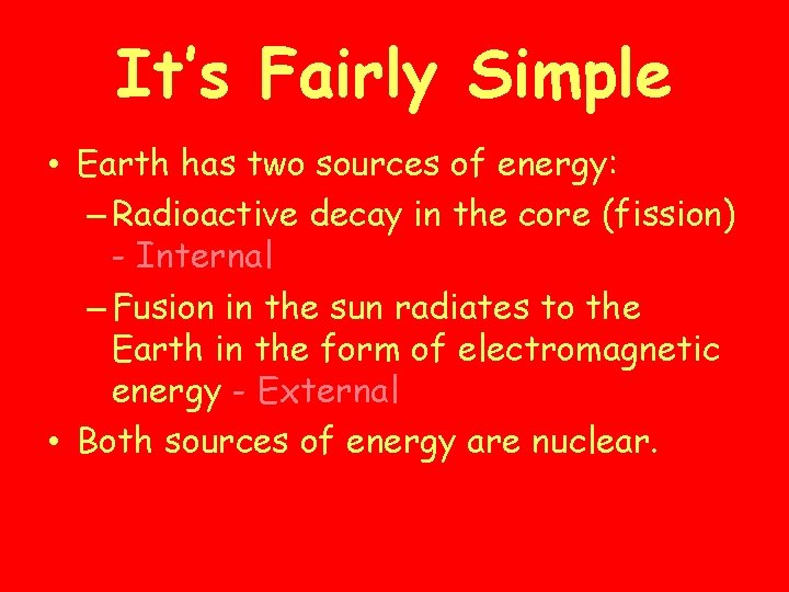 It’s Fairly Simple • Earth has two sources of energy: – Radioactive decay in