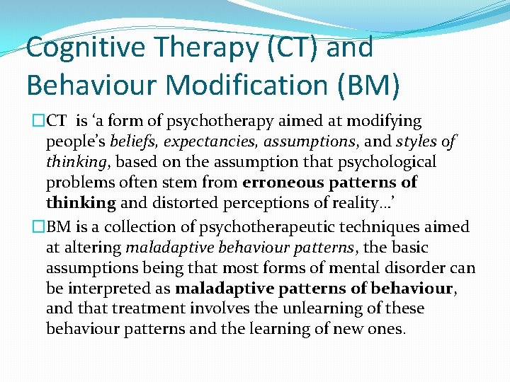 Cognitive Therapy (CT) and Behaviour Modification (BM) �CT is ‘a form of psychotherapy aimed