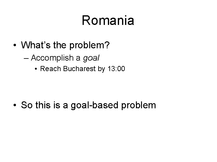 Romania • What’s the problem? – Accomplish a goal • Reach Bucharest by 13: