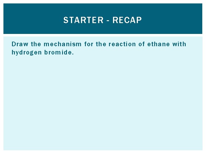 STARTER - RECAP Draw the mechanism for the reaction of ethane with hydrogen bromide.