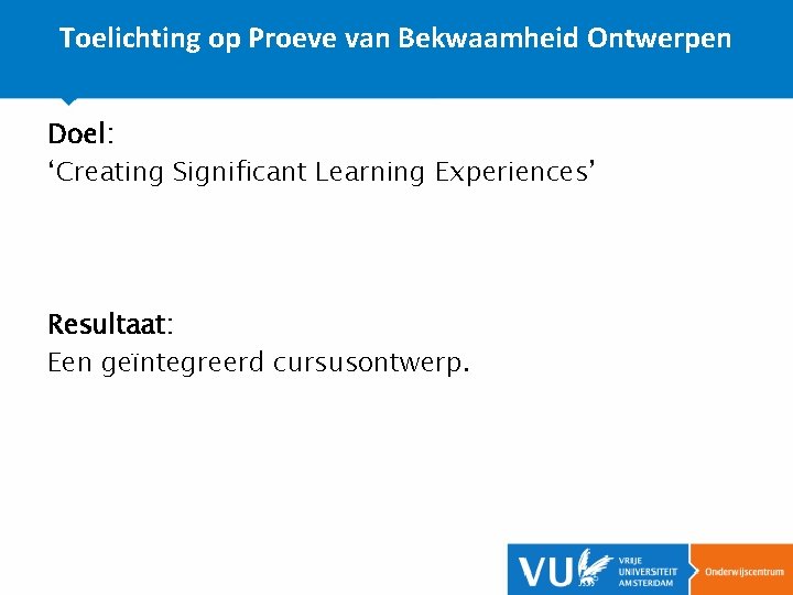 Toelichting op Proeve van Bekwaamheid Ontwerpen Doel: ‘Creating Significant Learning Experiences’ Resultaat: Een geïntegreerd