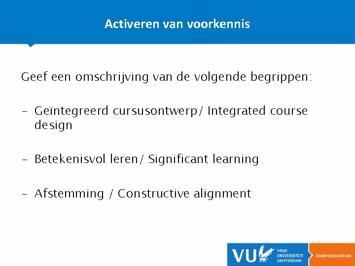 Activeren van voorkennis Geef een omschrijving van de volgende begrippen: - Geïntegreerd cursusontwerp/ Integrated