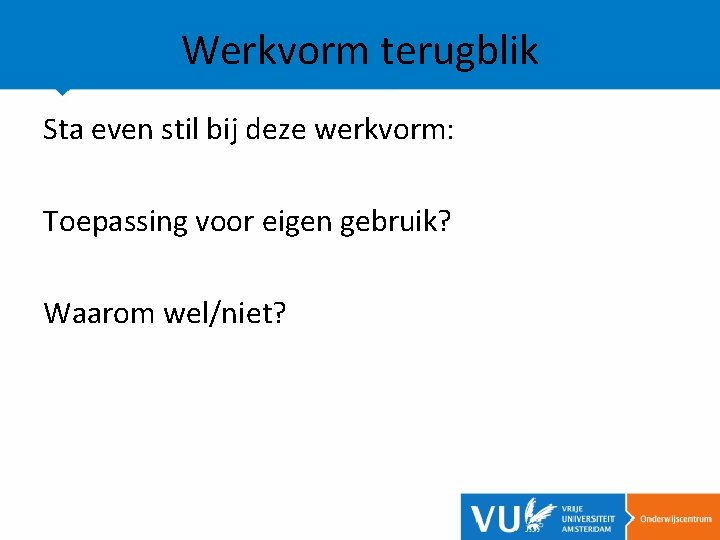 Werkvorm terugblik Sta even stil bij deze werkvorm: Toepassing voor eigen gebruik? Waarom wel/niet?