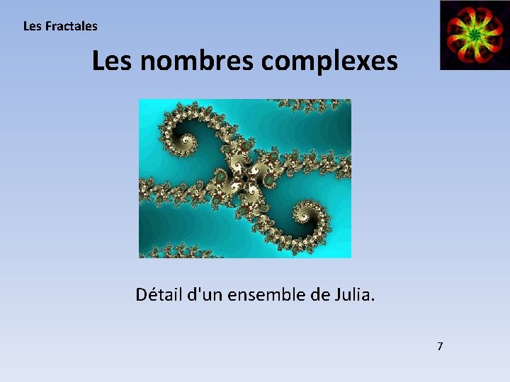 Les Fractales Les nombres complexes Détail d'un ensemble de Julia. 7 