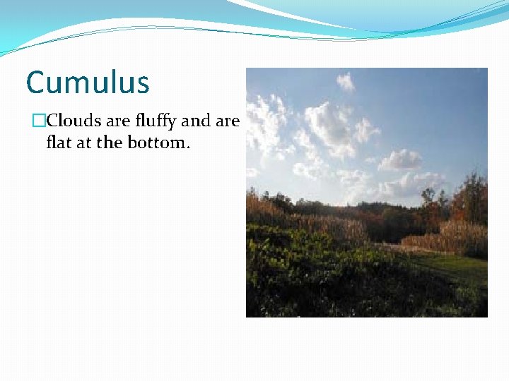 Cumulus �Clouds are fluffy and are flat at the bottom. 