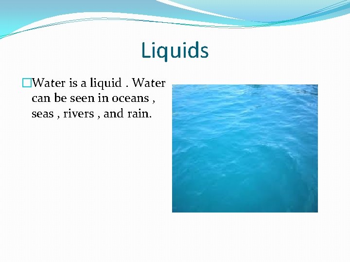 Liquids �Water is a liquid. Water can be seen in oceans , seas ,