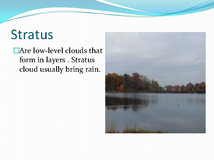 Stratus �Are low-level clouds that form in layers. Stratus cloud usually bring rain. 