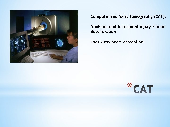 Computerized Axial Tomography (CAT): Machine used to pinpoint injury / brain deterioration Uses x-ray