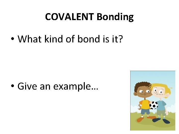 COVALENT Bonding • What kind of bond is it? • Give an example… 