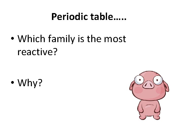 Periodic table…. . • Which family is the most reactive? • Why? 