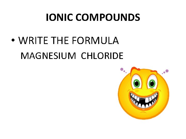 IONIC COMPOUNDS • WRITE THE FORMULA MAGNESIUM CHLORIDE 