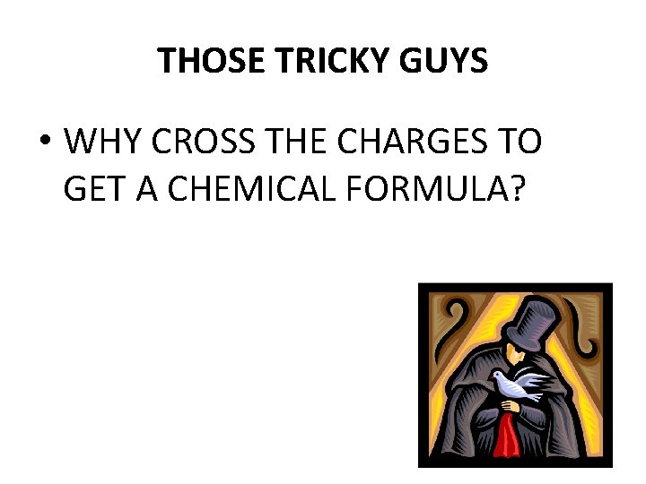 THOSE TRICKY GUYS • WHY CROSS THE CHARGES TO GET A CHEMICAL FORMULA? 