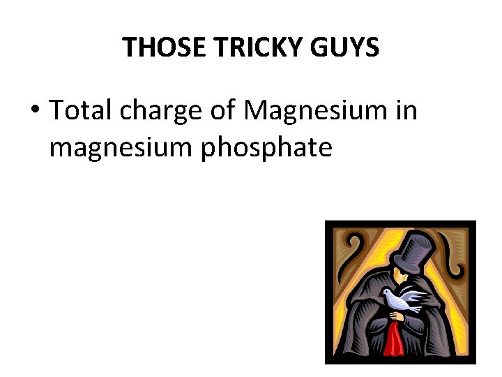 THOSE TRICKY GUYS • Total charge of Magnesium in magnesium phosphate 