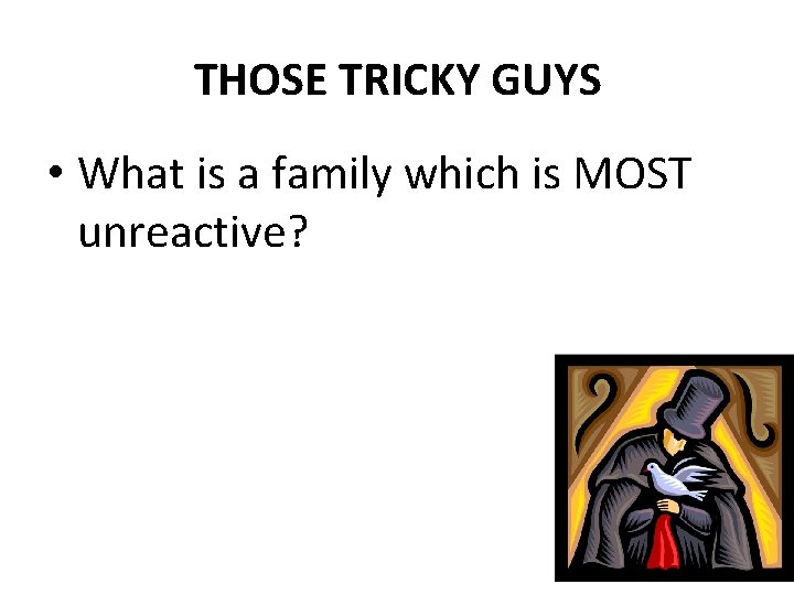 THOSE TRICKY GUYS • What is a family which is MOST unreactive? 