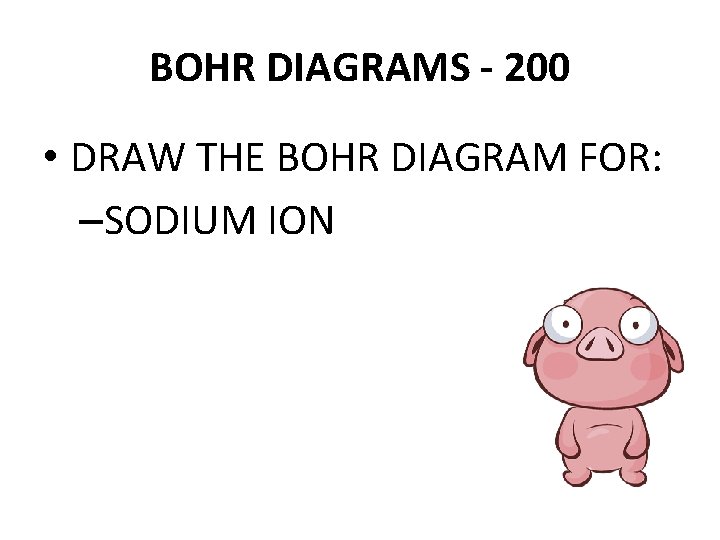 BOHR DIAGRAMS - 200 • DRAW THE BOHR DIAGRAM FOR: –SODIUM ION 