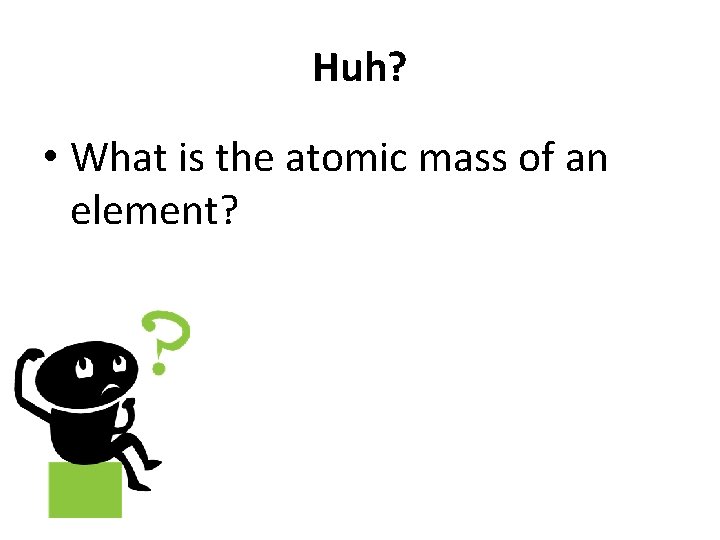 Huh? • What is the atomic mass of an element? 