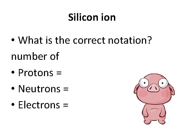 Silicon ion • What is the correct notation? number of • Protons = •
