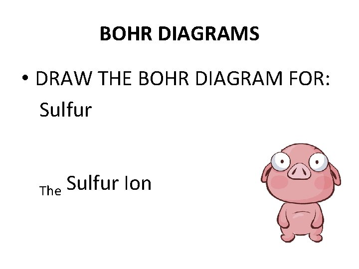 BOHR DIAGRAMS • DRAW THE BOHR DIAGRAM FOR: Sulfur The Sulfur Ion 