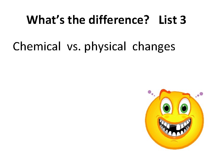 What’s the difference? List 3 Chemical vs. physical changes 