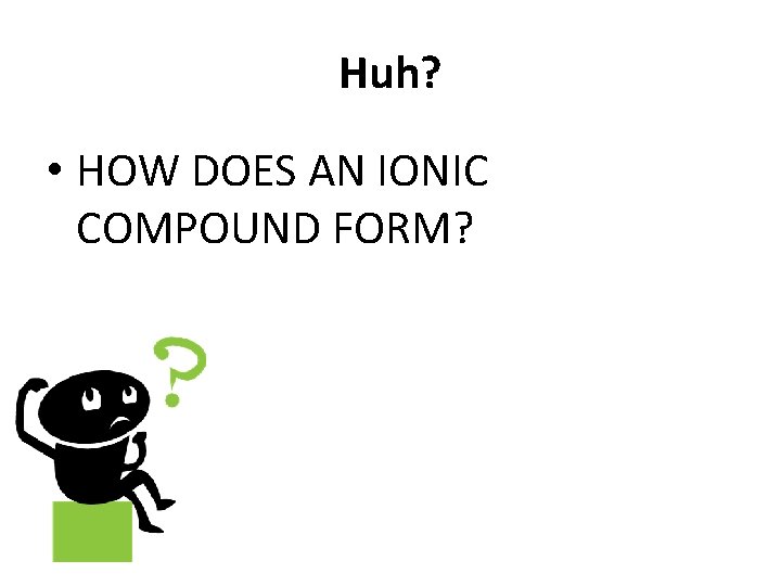 Huh? • HOW DOES AN IONIC COMPOUND FORM? 