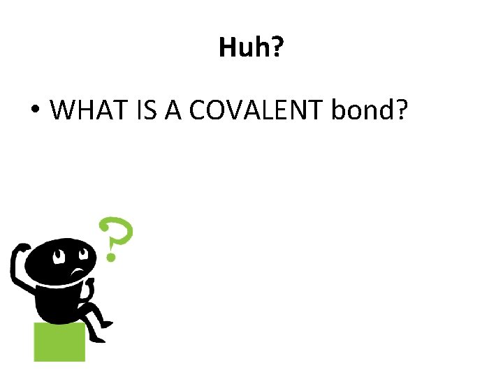 Huh? • WHAT IS A COVALENT bond? 