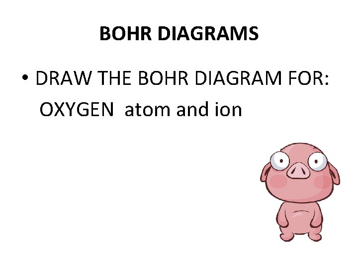 BOHR DIAGRAMS • DRAW THE BOHR DIAGRAM FOR: OXYGEN atom and ion 