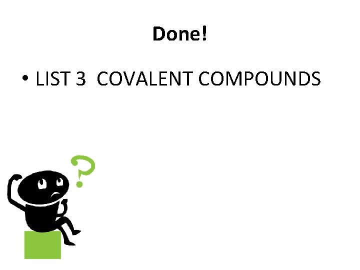 Done! • LIST 3 COVALENT COMPOUNDS 