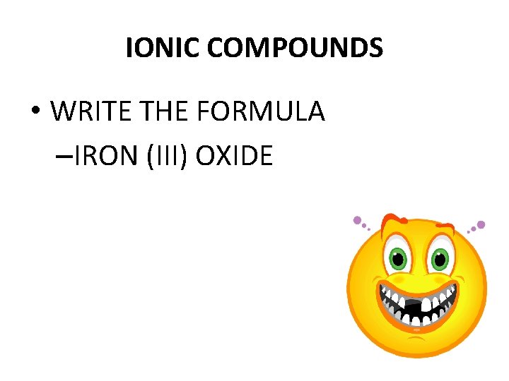 IONIC COMPOUNDS • WRITE THE FORMULA –IRON (III) OXIDE 