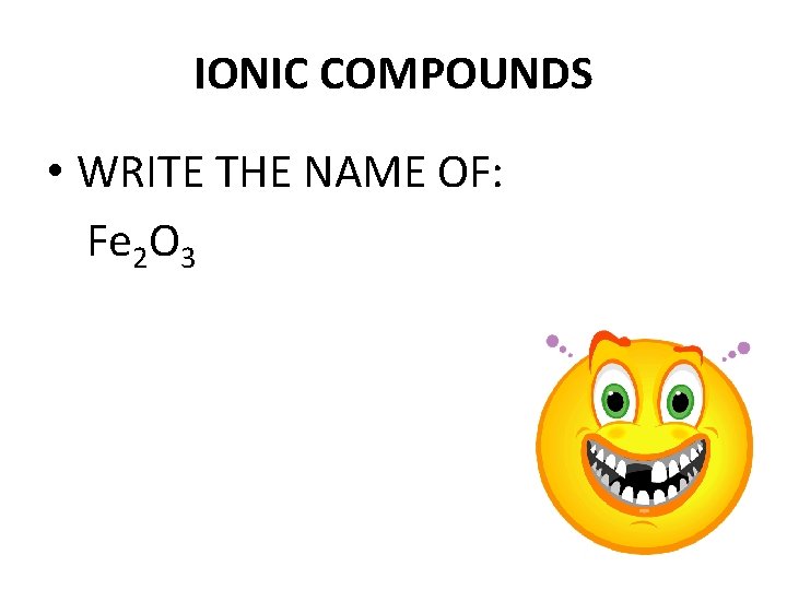 IONIC COMPOUNDS • WRITE THE NAME OF: Fe 2 O 3 