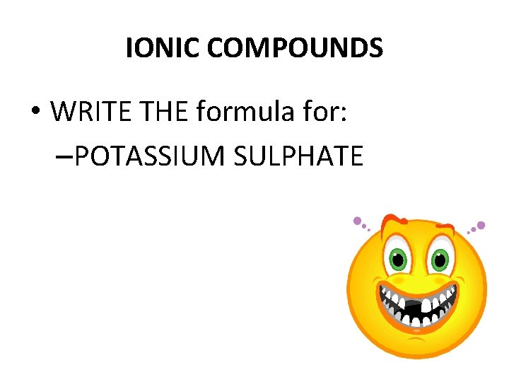 IONIC COMPOUNDS • WRITE THE formula for: –POTASSIUM SULPHATE 