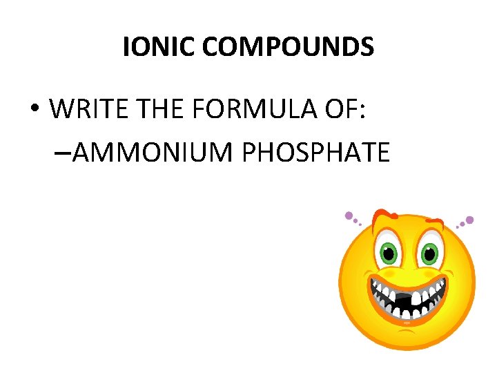 IONIC COMPOUNDS • WRITE THE FORMULA OF: –AMMONIUM PHOSPHATE 