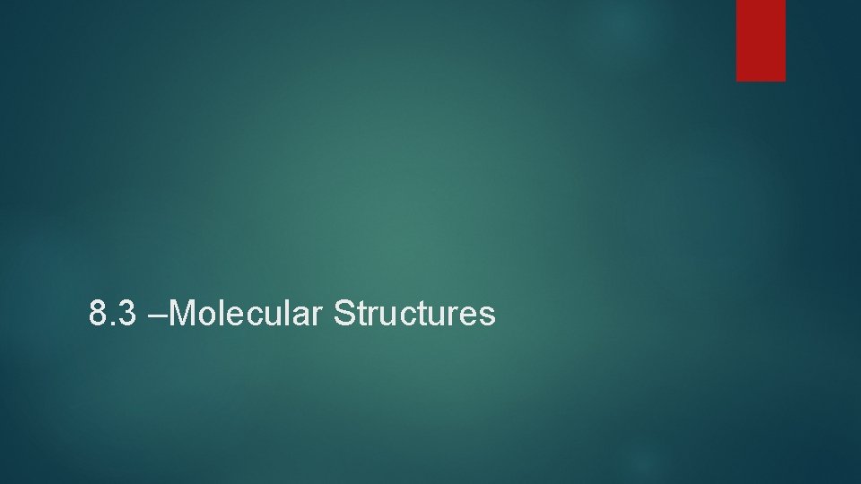 8. 3 –Molecular Structures  8. 3 –Molecular Structures