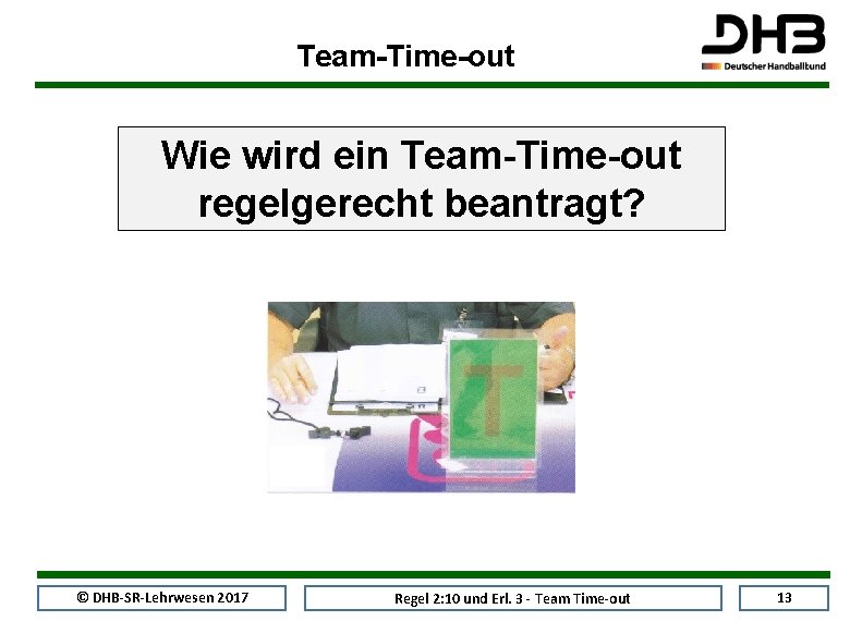 Team-Time-out Wie wird ein Team-Time-out regelgerecht beantragt? © DHB-SR-Lehrwesen 2017 Regel 2: 10 und
