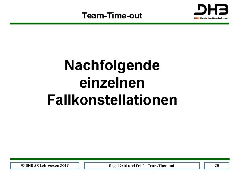 Team-Time-out Nachfolgende einzelnen Fallkonstellationen © DHB-SR-Lehrwesen 2017 Regel 2: 10 und Erl. 3 -