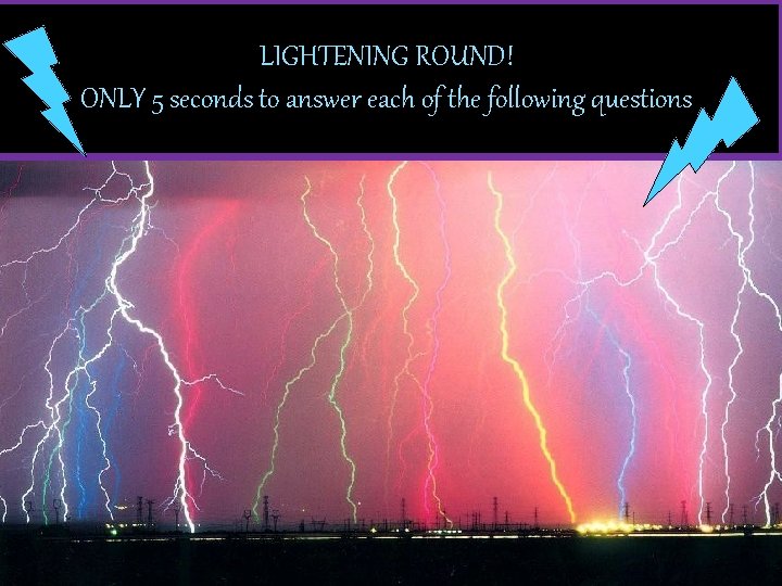 LIGHTENING ROUND! ONLY 5 seconds to answer each of the following questions 