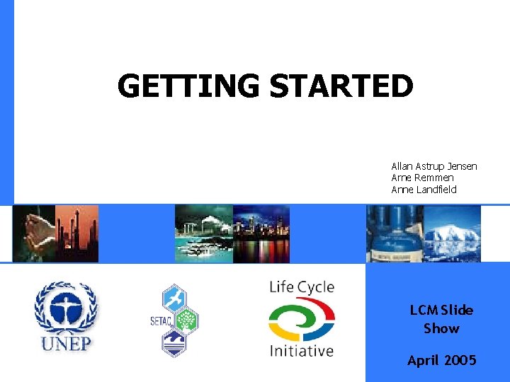 GETTING STARTED Allan Astrup Jensen Arne Remmen Anne Landfield LCM Slide Show April 2005